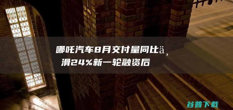 哪吒汽车8月交付量同比下滑24%新一轮融资后还将寻求补血|新车|总销量