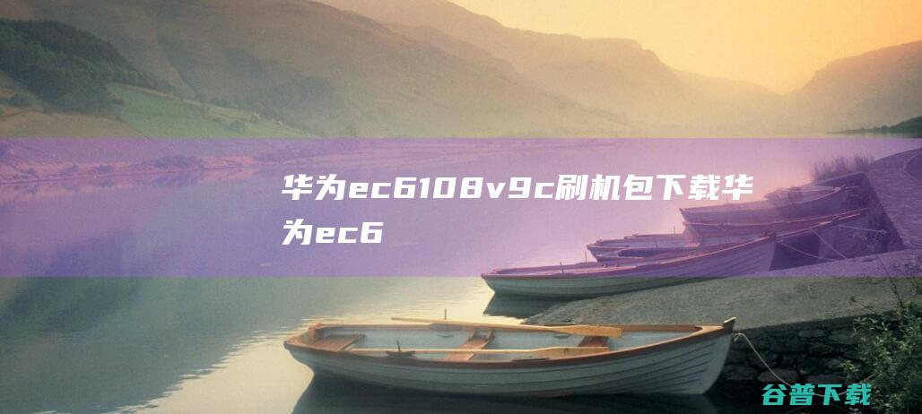 华为ec6108v9c刷机包下载-华为ec6108v9c全网通刷机包v2022免费版