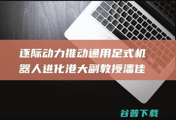 逐际动力 推动通用足式机器人进化 港大副教授潘佳加入 首发 前文远知行COO张力